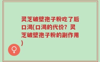灵芝破壁孢子粉吃了后口渴(口渴的代价？灵芝破壁孢子粉的副作用)