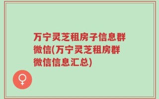 万宁灵芝租房子信息群微信(万宁灵芝租房群微信信息汇总)