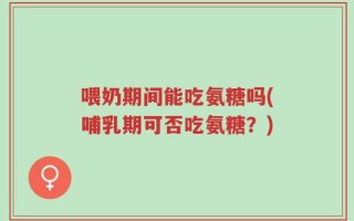 喂奶期间能吃氨糖吗(哺乳期可否吃氨糖？)