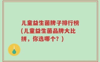 儿童益生菌牌子排行榜(儿童益生菌品牌大比拼，你选哪个？)