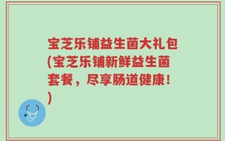 宝芝乐铺益生菌大礼包(宝芝乐铺新鲜益生菌套餐，尽享肠道健康！)