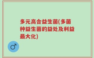 多元高合益生菌(多菌种益生菌的益处及利益最大化)