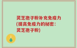 灵芝孢子粉补充免疫力(提高免疫力的秘密：灵芝孢子粉)