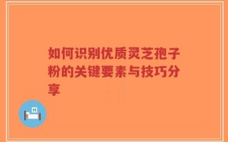 如何识别优质灵芝孢子粉的关键要素与技巧分享