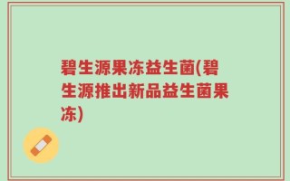 碧生源果冻益生菌(碧生源推出新品益生菌果冻)