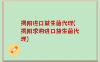 揭阳进口益生菌代理(揭阳求购进口益生菌代理)