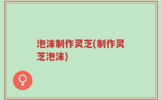 泡沫制作灵芝(制作灵芝泡沫)