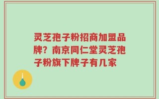 灵芝孢子粉招商加盟品牌？南京同仁堂灵芝孢子粉旗下牌子有几家