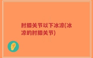 肘膝关节以下冰凉(冰凉的肘膝关节)