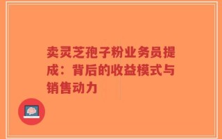 卖灵芝孢子粉业务员提成：背后的收益模式与销售动力