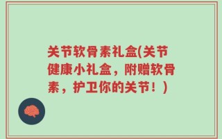 关节软骨素礼盒(关节健康小礼盒，附赠软骨素，护卫你的关节！)