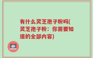 有什么灵芝孢子粉吗(灵芝孢子粉：你需要知道的全部内容)