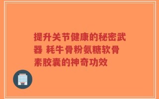 提升关节健康的秘密武器 耗牛骨粉氨糖软骨素胶囊的神奇功效