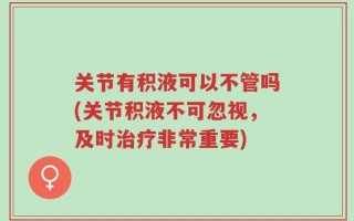 关节有积液可以不管吗(关节积液不可忽视，及时治疗非常重要)