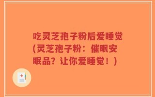 吃灵芝孢子粉后爱睡觉(灵芝孢子粉：催眠安眠品？让你爱睡觉！)