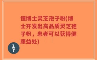 懂博士灵芝孢子粉(博士开发出高品质灵芝孢子粉，患者可以获得健康益处)