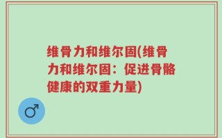 维骨力和维尔固(维骨力和维尔固：促进骨骼健康的双重力量)