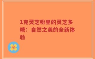 1克灵芝粉里的灵芝多糖：自然之美的全新体验