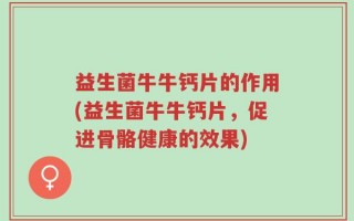 益生菌牛牛钙片的作用(益生菌牛牛钙片，促进骨骼健康的效果)