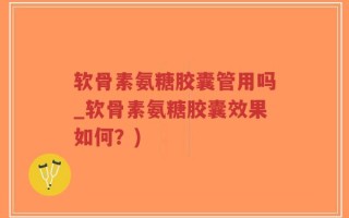 软骨素氨糖胶囊管用吗_软骨素氨糖胶囊效果如何？)