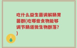 吃什么益生菌调解肠胃菌群(吃哪些食物能够调节肠道微生物群落？)