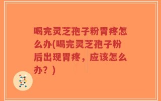 喝完灵芝孢子粉胃疼怎么办(喝完灵芝孢子粉后出现胃疼，应该怎么办？)