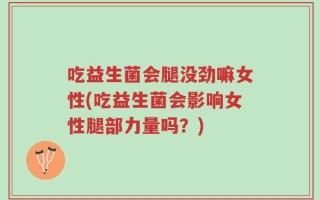 吃益生菌会腿没劲嘛女性(吃益生菌会影响女性腿部力量吗？)