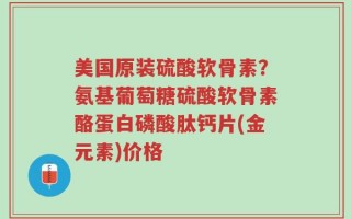 美国原装硫酸软骨素？氨基葡萄糖硫酸软骨素酪蛋白磷酸肽钙片(金元素)价格