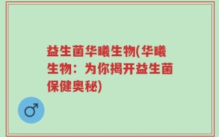 益生菌华曦生物(华曦生物：为你揭开益生菌保健奥秘)