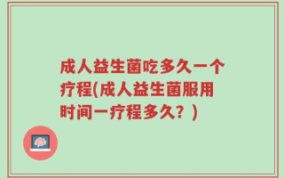 成人益生菌吃多久一个疗程(成人益生菌服用时间一疗程多久？)
