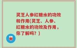 灵芝人参红糖水的功效和作用(灵芝、人参、红糖水的功效及作用，你了解吗？)