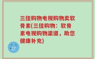 三佳购物电视购物卖软骨素(三佳购物：软骨素电视购物渠道，助您健康补充)