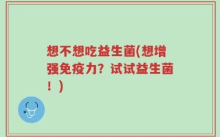 想不想吃益生菌(想增强免疫力？试试益生菌！)