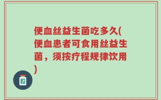 便血丝益生菌吃多久(便血患者可食用丝益生菌，须按疗程规律饮用)