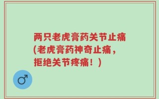 两只老虎膏药关节止痛(老虎膏药神奇止痛，拒绝关节疼痛！)