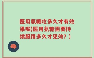 医用氨糖吃多久才有效果呢(医用氨糖需要持续服用多久才见效？)