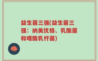 益生菌三强(益生菌三强：纳美优格、乳酸菌和嗜酸乳杆菌)
