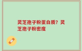 灵芝孢子粉蛋白质？灵芝孢子粉密度