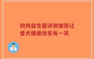 狗狗益生菌评测推荐让爱犬健康快乐每一天