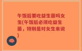午饭后要吃益生菌吗女生(午饭后必须吃益生菌，特别是对女生来说)