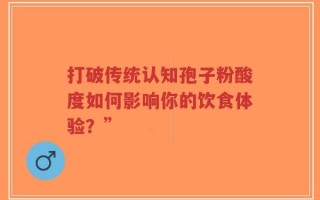 打破传统认知孢子粉酸度如何影响你的饮食体验？”