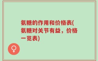 氨糖的作用和价格表(氨糖对关节有益，价格一览表)