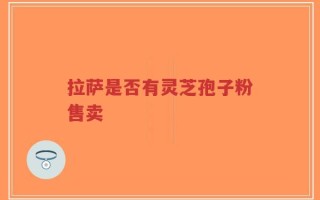 拉萨是否有灵芝孢子粉售卖