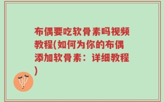 布偶要吃软骨素吗视频教程(如何为你的布偶添加软骨素：详细教程)