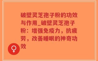 破壁灵芝孢子粉的功效与作用_破壁灵芝孢子粉：增强免疫力，抗疲劳，改善睡眠的神奇功效