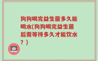 狗狗喝完益生菌多久能喝水(狗狗喝完益生菌后需等待多久才能饮水？)