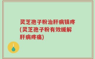 灵芝孢子粉治肝病镇疼(灵芝孢子粉有效缓解肝病疼痛)