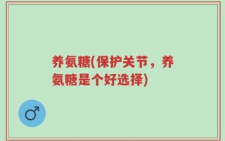 养氨糖(保护关节，养氨糖是个好选择)