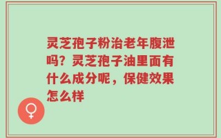 灵芝孢子粉治老年腹泄吗？灵芝孢子油里面有什么成分呢，保健效果怎么样