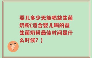 婴儿多少天能喝益生菌奶粉(适合婴儿喝的益生菌奶粉最佳时间是什么时候？)
